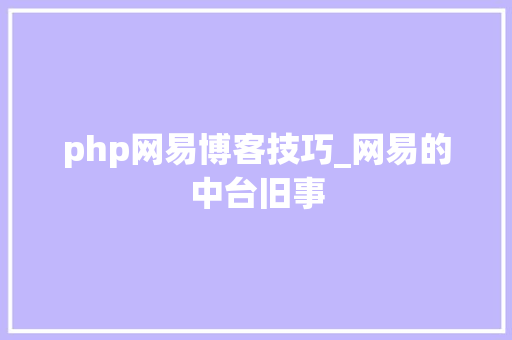 php网易博客技巧_网易的中台旧事