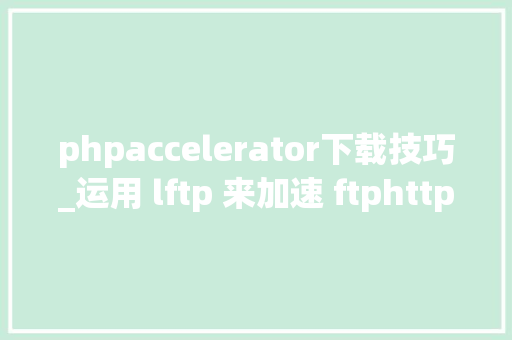 phpaccelerator下载技巧_运用 lftp 来加速 ftphttps 下载速度