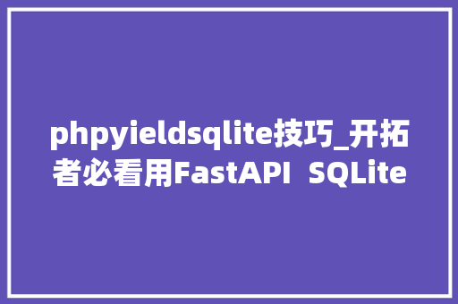 phpyieldsqlite技巧_开拓者必看用FastAPI  SQLite构建API的极速秘籍