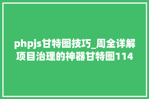 phpjs甘特图技巧_周全详解项目治理的神器甘特图114年前的发明。