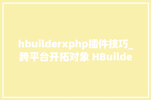 hbuilderxphp插件技巧_跨平台开拓对象 HBuilderX 安卓原生插件开拓及运用