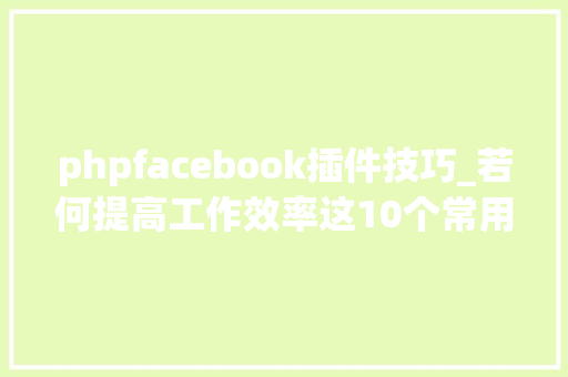 phpfacebook插件技巧_若何提高工作效率这10个常用的Facebook插件你必须要知道