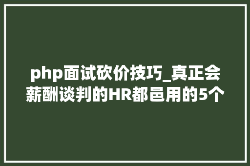 php面试砍价技巧_真正会薪酬谈判的HR都邑用的5个技巧
