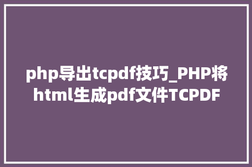 php导出tcpdf技巧_PHP将html生成pdf文件TCPDF