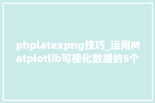 phplatexpng技巧_运用Matplotlib可视化数据的5个强大技巧