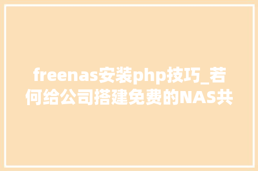 freenas安装php技巧_若何给公司搭建免费的NAS共享FREENAS篇