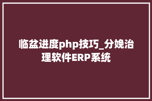 临盆进度php技巧_分娩治理软件ERP系统