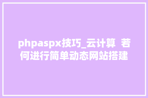 phpaspx技巧_云计算  若何进行简单动态网站搭建