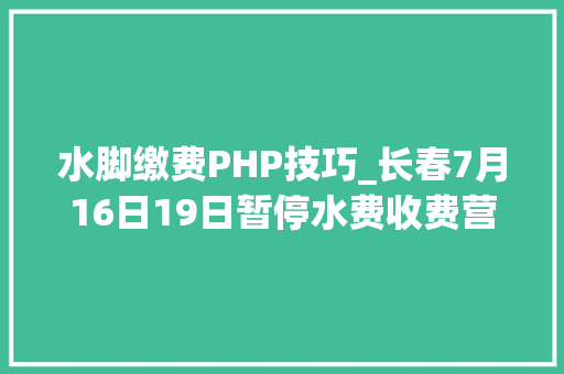 水脚缴费PHP技巧_长春7月16日19日暂停水费收费营业