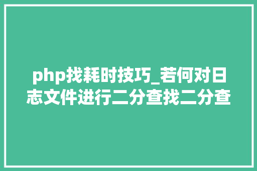 php找耗时技巧_若何对日志文件进行二分查找二分查找对象timecat介绍