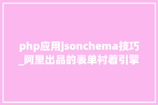 php应用jsonchema技巧_阿里出品的表单衬着引擎分娩力必备对象formrender
