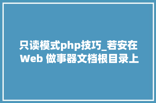 只读模式php技巧_若安在 Web 做事器文档根目录上设置只读文件权限