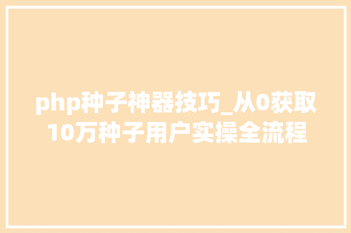 php种子神器技巧_从0获取10万种子用户实操全流程