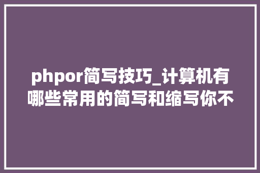 phpor简写技巧_计算机有哪些常用的简写和缩写你不知道是不是睡不着觉