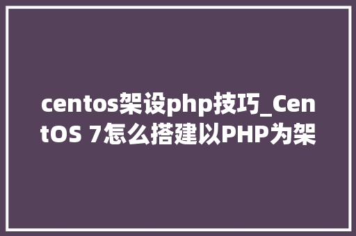 centos架设php技巧_CentOS 7怎么搭建以PHP为架构的网站教程
