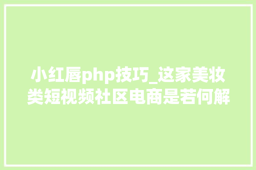 小红唇php技巧_这家美妆类短视频社区电商是若何解决成长瓶颈的