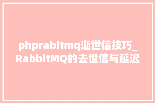 phprabitmq逝世信技巧_RabbitMQ的去世信与延迟队列你真的会用吗