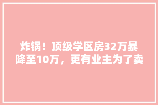 炸锅！顶级学区房32万暴降至10万，更有业主为了卖房，拉了500人中介群，到底发生了什么「北京seo关键词排名优化」
