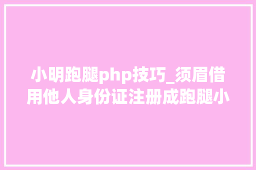 小明跑腿php技巧_须眉借用他人身份证注册成跑腿小哥后私吞代购款马脚若何堵