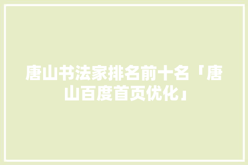 唐山书法家排名前十名「唐山百度首页优化」