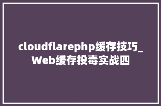cloudflarephp缓存技巧_Web缓存投毒实战四