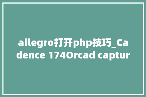 allegro打开php技巧_Cadence 174Orcad capture CIS数据库建立超具体