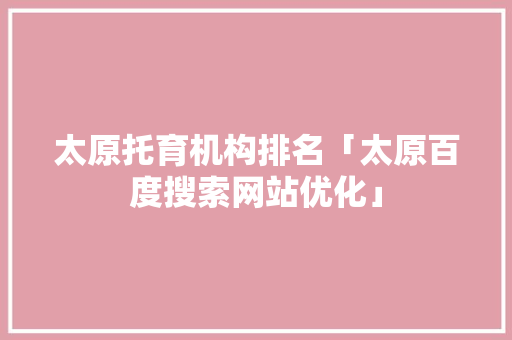 太原托育机构排名「太原百度搜索网站优化」