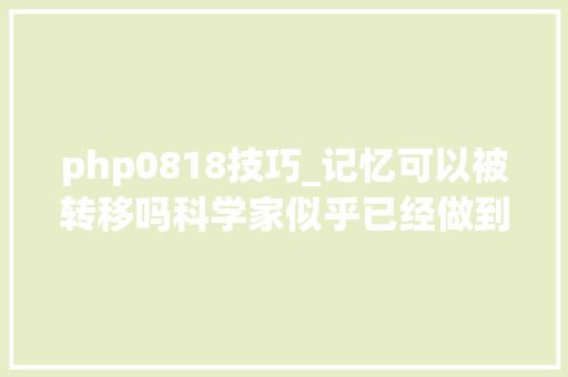 php0818技巧_记忆可以被转移吗科学家似乎已经做到了
