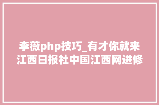 李薇php技巧_有才你就来江西日报社中国江西网进修频道招人快来报名