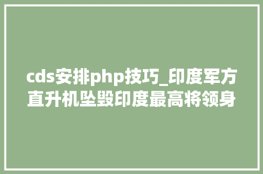 cds安排php技巧_印度军方直升机坠毁印度最高将领身亡回忆整件事宜始末