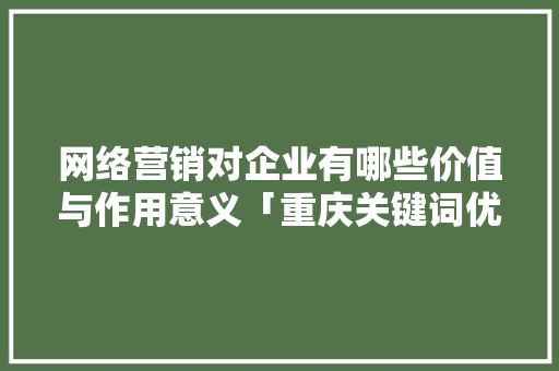 网络营销对企业有哪些价值与作用意义「重庆关键词优化公司」