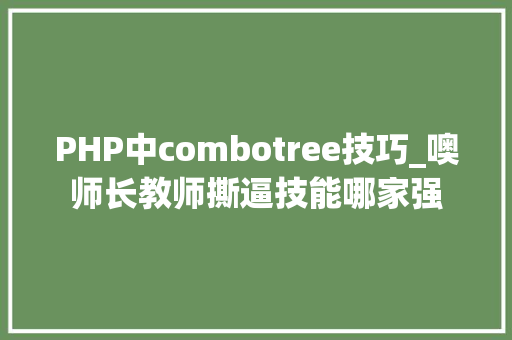 PHP中combotree技巧_噢师长教师撕逼技能哪家强