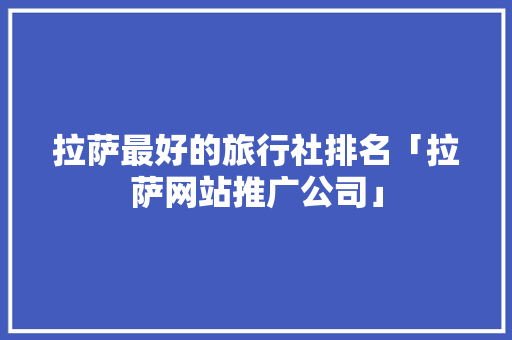 拉萨最好的旅行社排名「拉萨网站推广公司」
