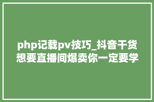 php记载pv技巧_抖音干货想要直播间爆卖你一定要学会这两套黄金公式
