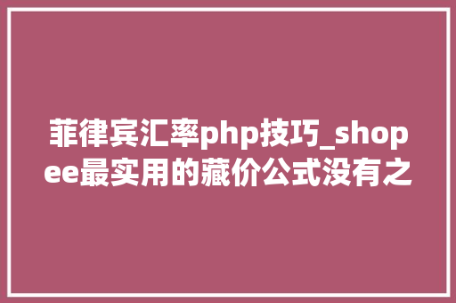 菲律宾汇率php技巧_shopee最实用的藏价公式没有之一