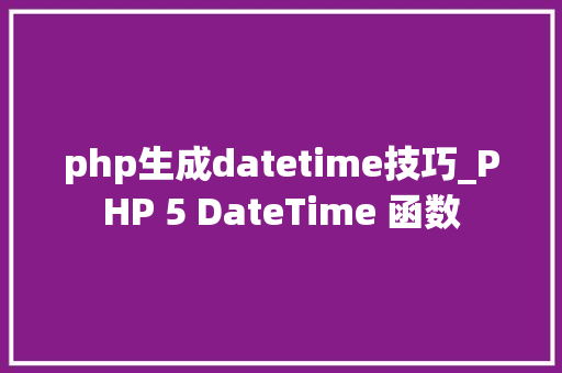 php生成datetime技巧_PHP 5 DateTime 函数 php生成datetime技巧_PHP 5 DateTime 函数