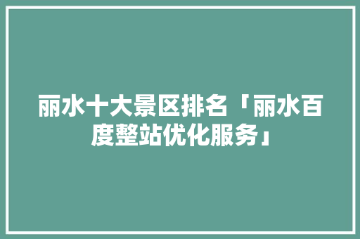 丽水十大景区排名「丽水百度整站优化服务」