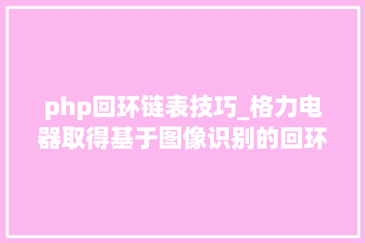 php回环链表技巧_格力电器取得基于图像识别的回环检测方法及可移动设备专利有效提升可移动设备的靠得住性