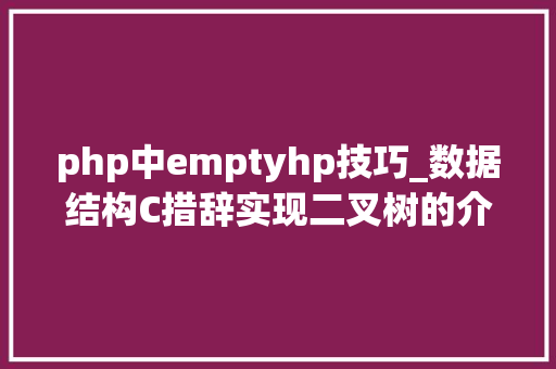 php中emptyhp技巧_数据结构C措辞实现二叉树的介绍及堆的实现