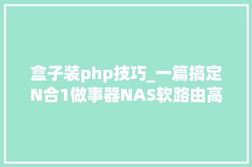 盒子装php技巧_一篇搞定N合1做事器NAS软路由高清盒子一个都不能少