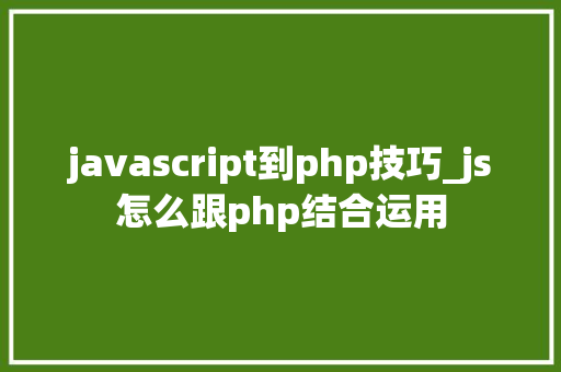 javascript到php技巧_js怎么跟php结合运用