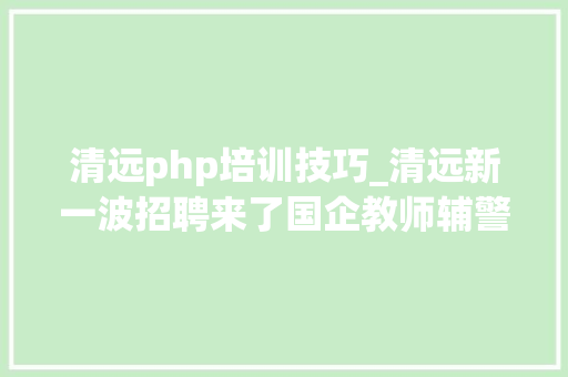 清远php培训技巧_清远新一波招聘来了国企教师辅警