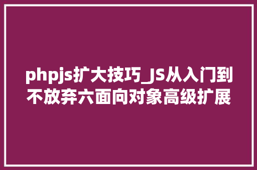 phpjs扩大技巧_JS从入门到不放弃六面向对象高级扩展