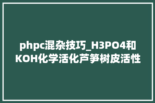 phpc混杂技巧_H3PO4和KOH化学活化芦笋树皮活性炭的制备和表征