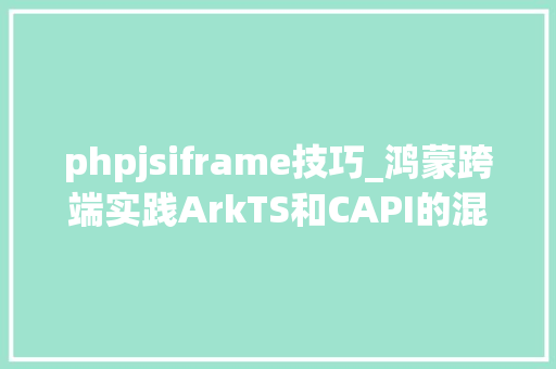 phpjsiframe技巧_鸿蒙跨端实践ArkTS和CAPI的混淆开拓实现