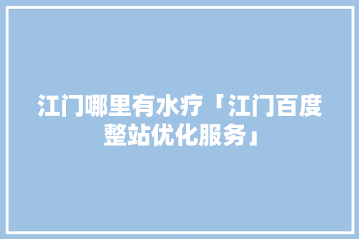江门哪里有水疗「江门百度整站优化服务」