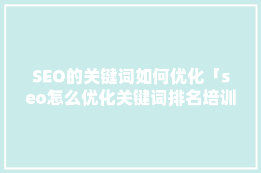 SEO的关键词如何优化「seo怎么优化关键词排名培训」