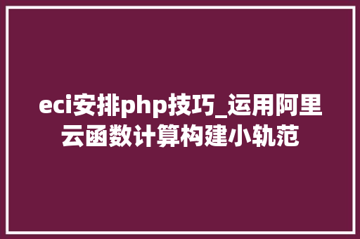 eci安排php技巧_运用阿里云函数计算构建小轨范