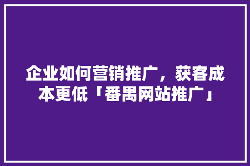 企业如何营销推广，获客成本更低「番禺网站推广」