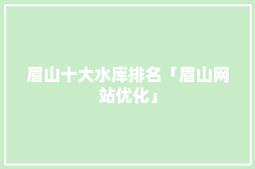 眉山十大水库排名「眉山网站优化」